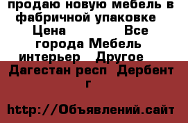продаю новую мебель в фабричной упаковке › Цена ­ 12 750 - Все города Мебель, интерьер » Другое   . Дагестан респ.,Дербент г.